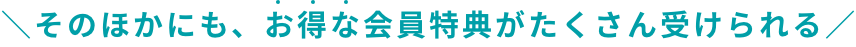 そのほかにも、お得な会員特典がたくさん受けられる