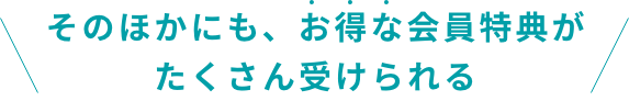 そのほかにも、お得な会員特典がたくさん受けられる